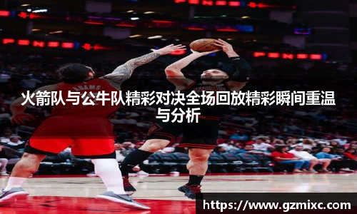 火箭队与公牛队精彩对决全场回放精彩瞬间重温与分析