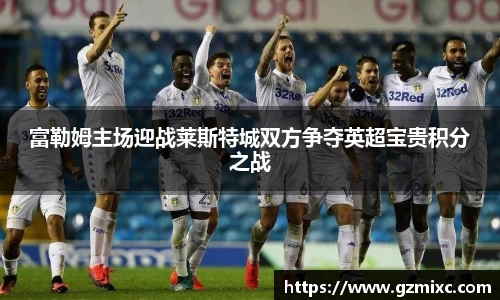 富勒姆主场迎战莱斯特城双方争夺英超宝贵积分之战
