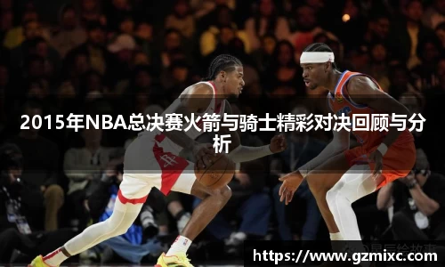 2015年NBA总决赛火箭与骑士精彩对决回顾与分析